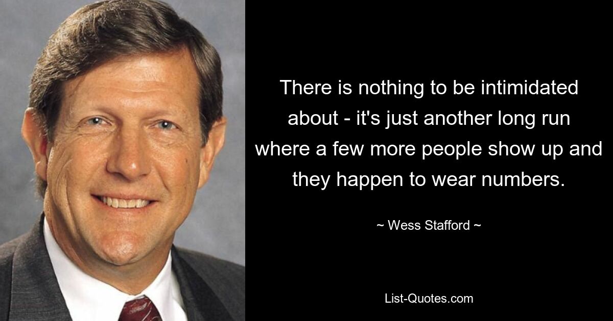 There is nothing to be intimidated about - it's just another long run where a few more people show up and they happen to wear numbers. — © Wess Stafford