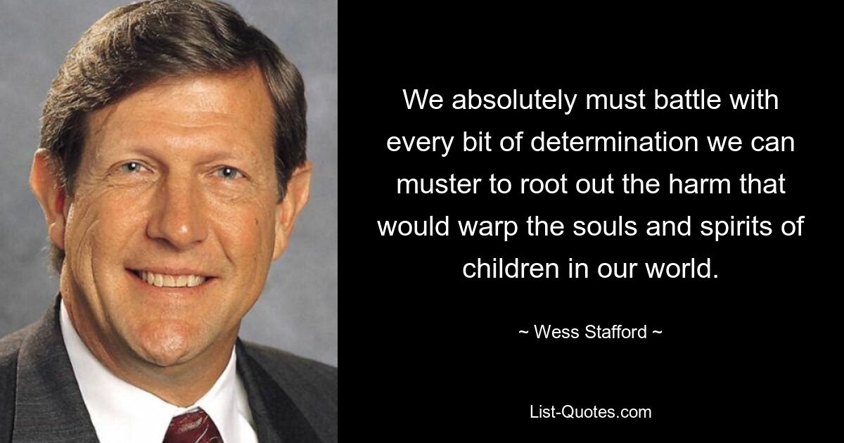 We absolutely must battle with every bit of determination we can muster to root out the harm that would warp the souls and spirits of children in our world. — © Wess Stafford