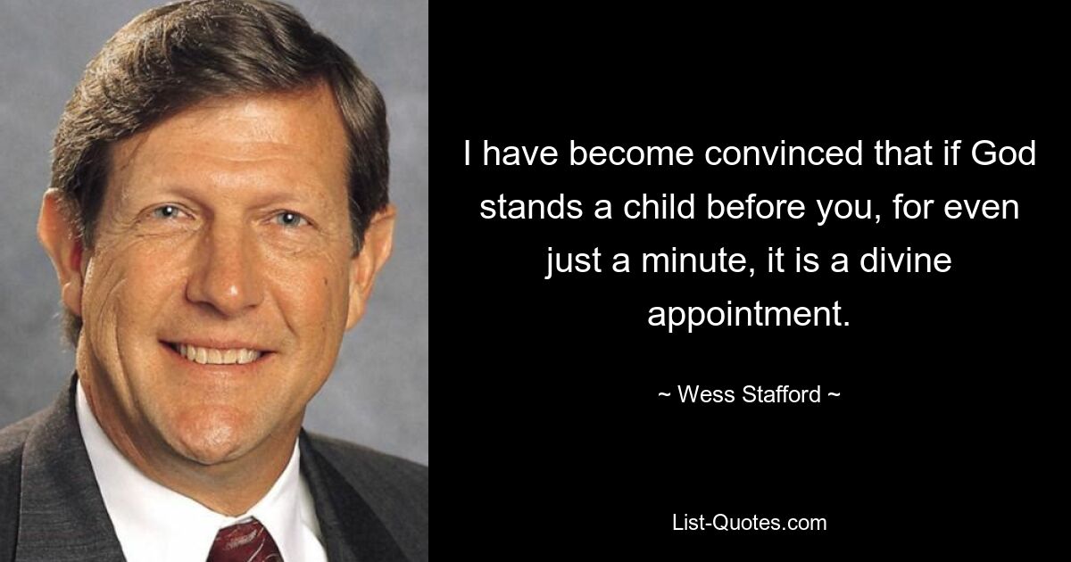 I have become convinced that if God stands a child before you, for even just a minute, it is a divine appointment. — © Wess Stafford