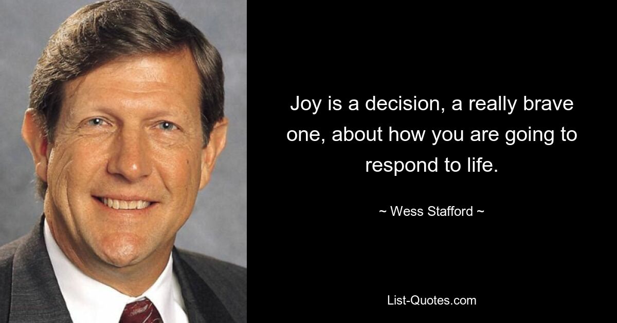 Joy is a decision, a really brave one, about how you are going to respond to life. — © Wess Stafford