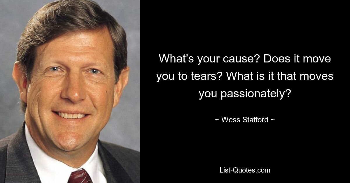 What’s your cause? Does it move you to tears? What is it that moves you passionately? — © Wess Stafford