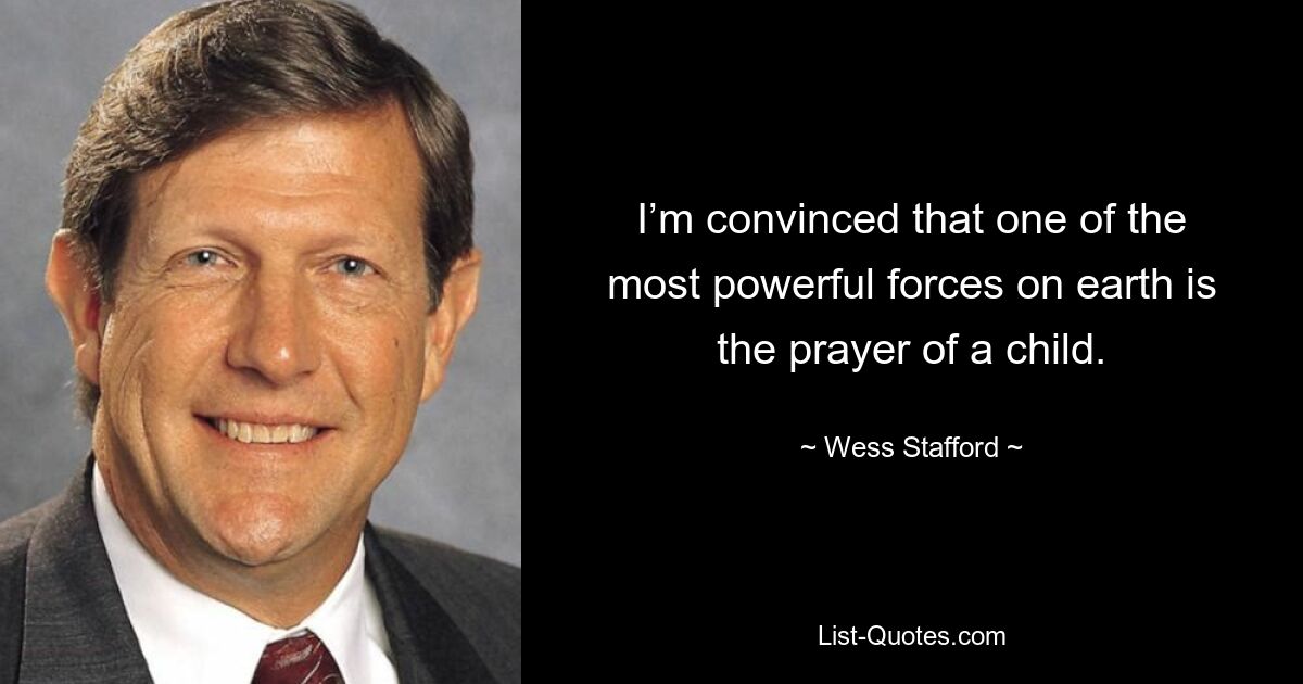 I’m convinced that one of the most powerful forces on earth is the prayer of a child. — © Wess Stafford