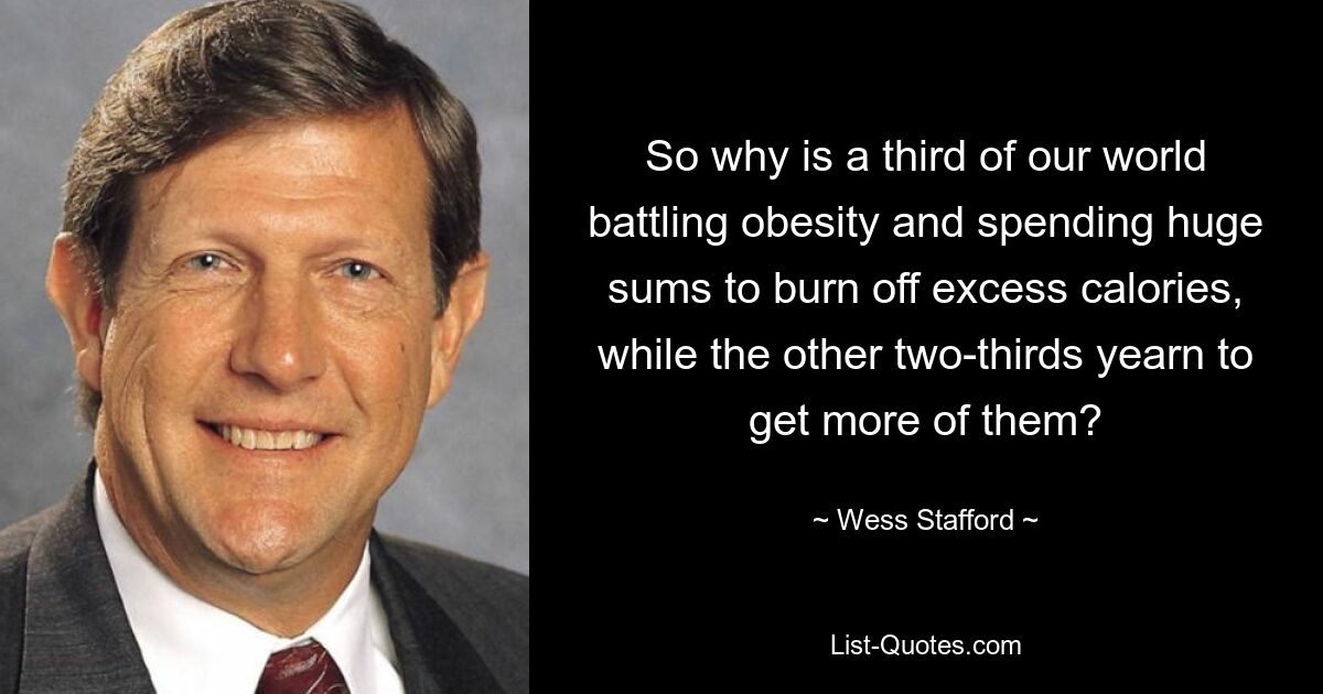 So why is a third of our world battling obesity and spending huge sums to burn off excess calories, while the other two-thirds yearn to get more of them? — © Wess Stafford