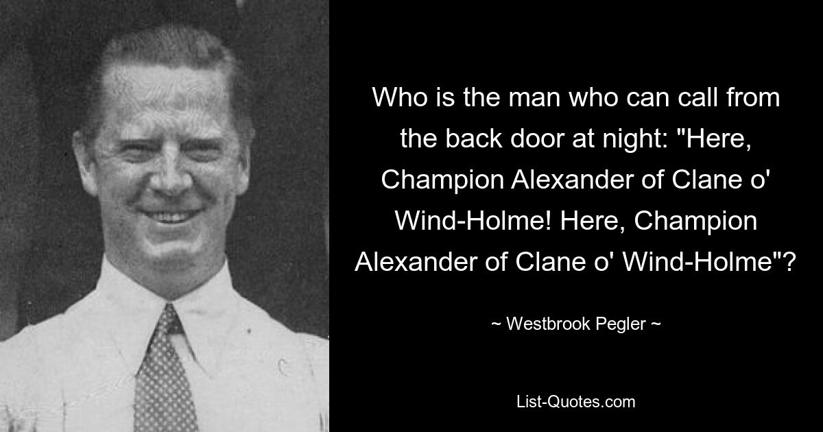 Who is the man who can call from the back door at night: "Here, Champion Alexander of Clane o' Wind-Holme! Here, Champion Alexander of Clane o' Wind-Holme"? — © Westbrook Pegler