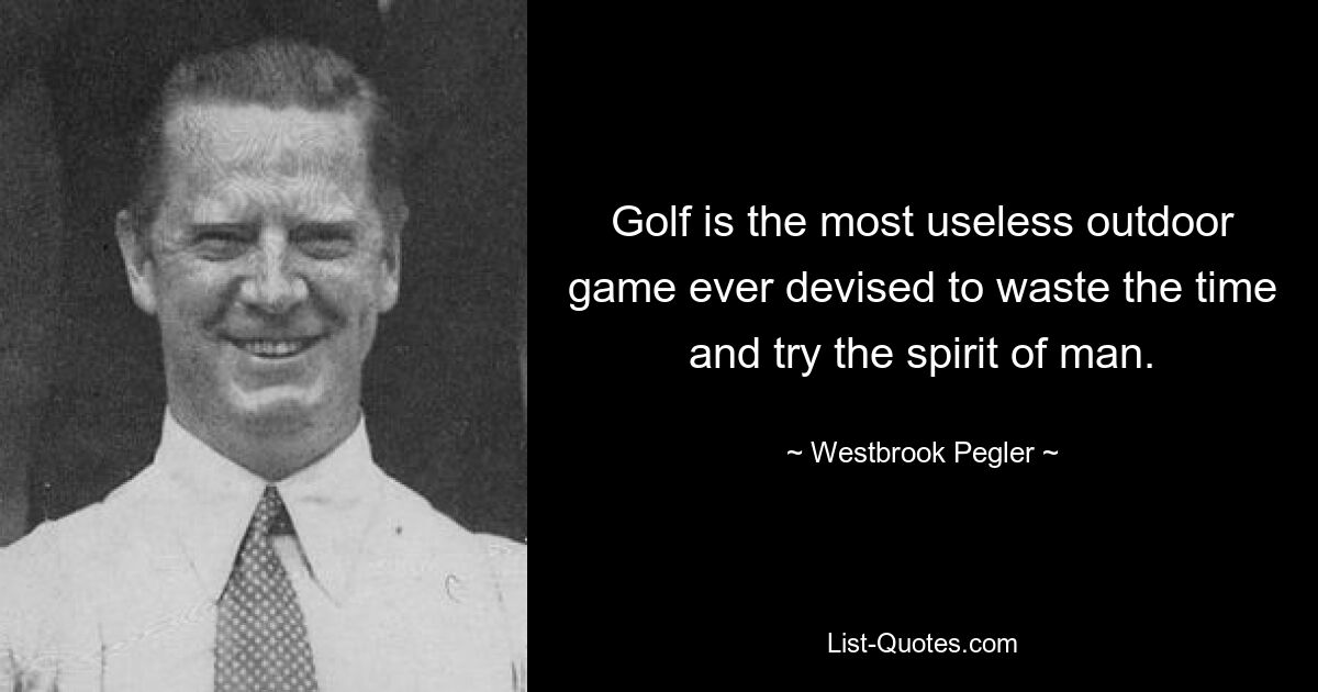 Golf is the most useless outdoor game ever devised to waste the time and try the spirit of man. — © Westbrook Pegler