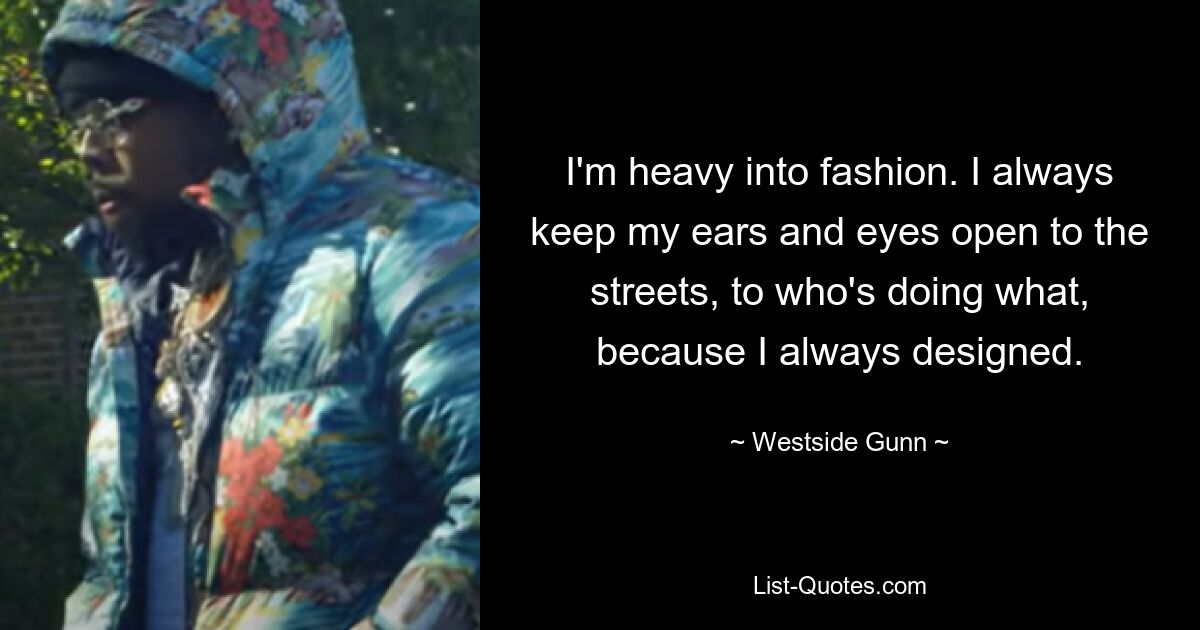 Ich interessiere mich stark für Mode. Ich halte meine Ohren und Augen immer offen für die Straßen und dafür, wer was tut, weil ich schon immer entworfen habe. — © Westside Gunn 