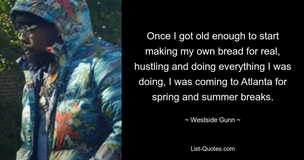 Once I got old enough to start making my own bread for real, hustling and doing everything I was doing, I was coming to Atlanta for spring and summer breaks. — © Westside Gunn