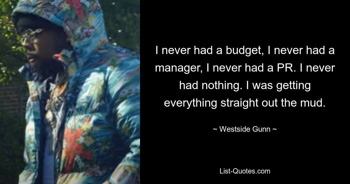 I never had a budget, I never had a manager, I never had a PR. I never had nothing. I was getting everything straight out the mud. — © Westside Gunn