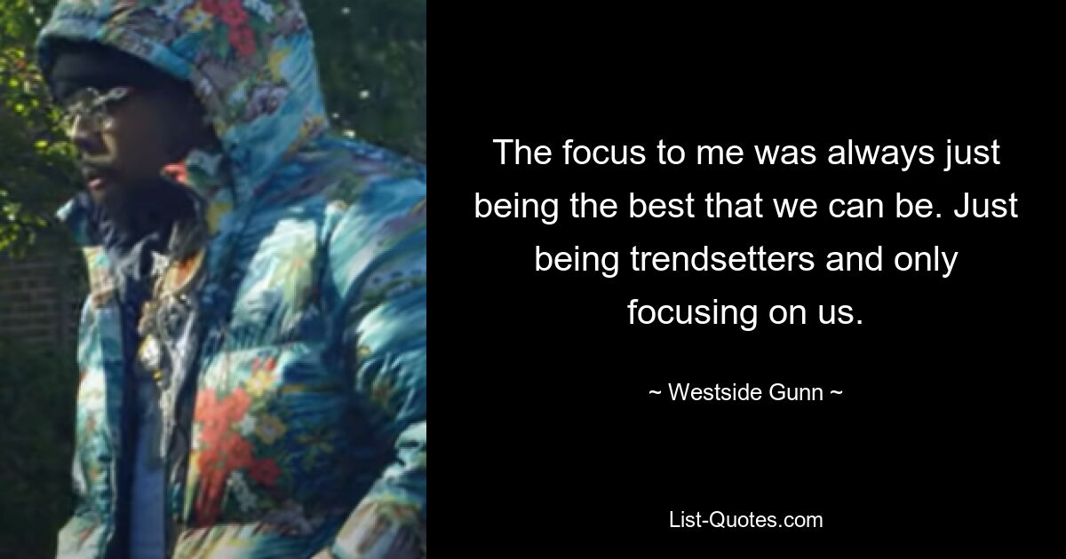 The focus to me was always just being the best that we can be. Just being trendsetters and only focusing on us. — © Westside Gunn