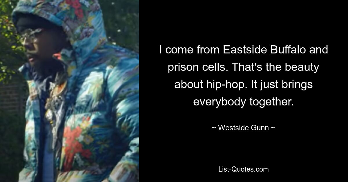 I come from Eastside Buffalo and prison cells. That's the beauty about hip-hop. It just brings everybody together. — © Westside Gunn