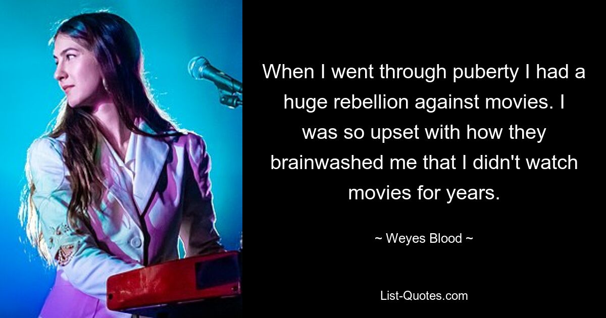 When I went through puberty I had a huge rebellion against movies. I was so upset with how they brainwashed me that I didn't watch movies for years. — © Weyes Blood