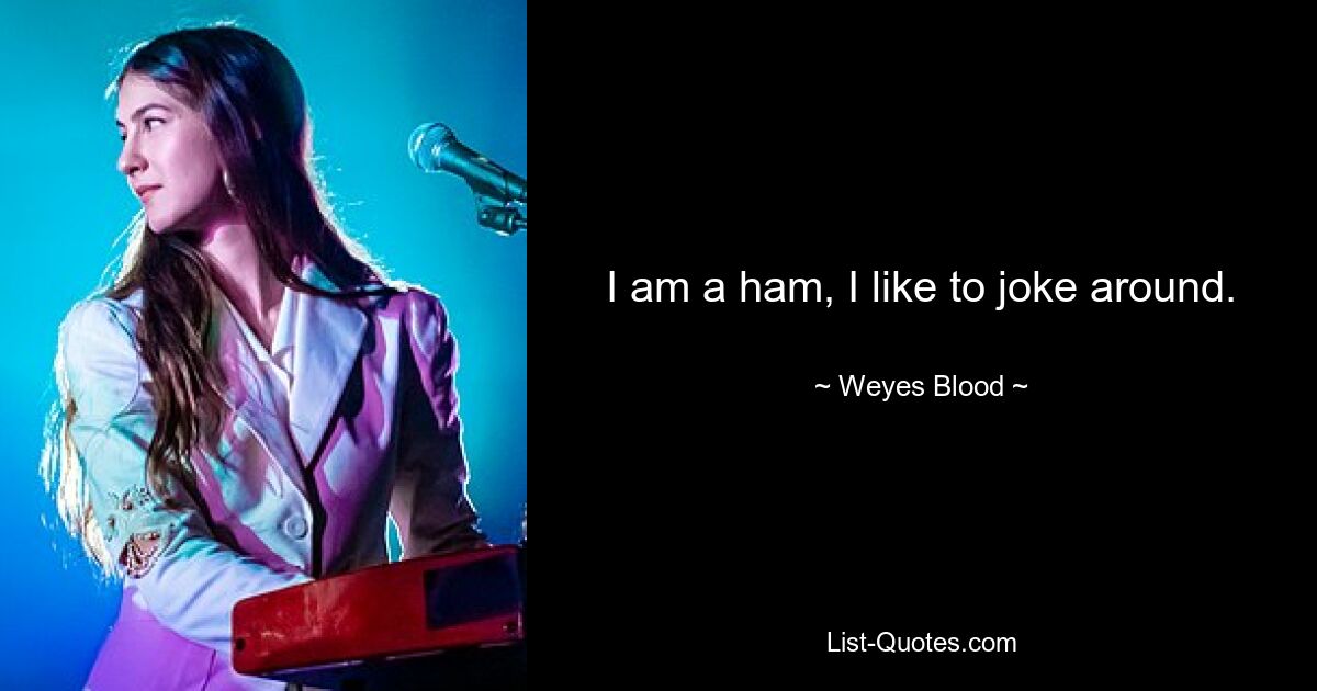 I am a ham, I like to joke around. — © Weyes Blood