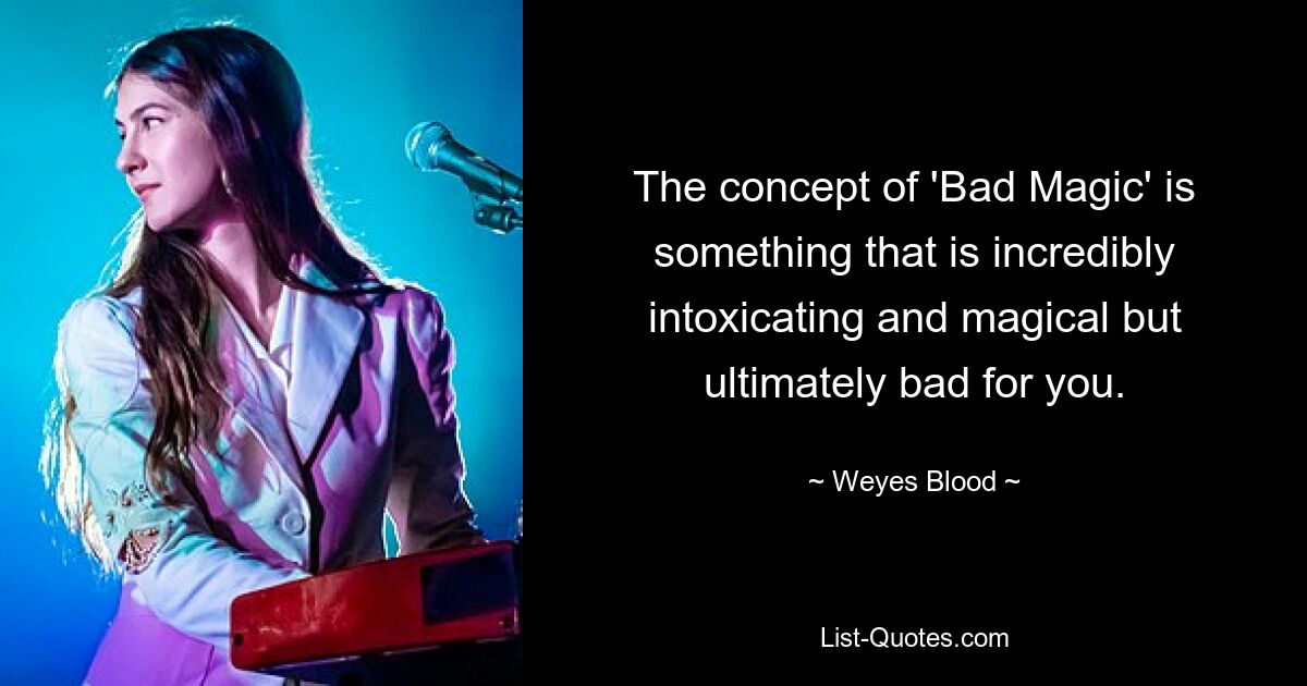 Das Konzept von „Bad Magic“ ist etwas, das unglaublich berauschend und magisch ist, aber letztendlich schlecht für Sie. — © Weyes Blut