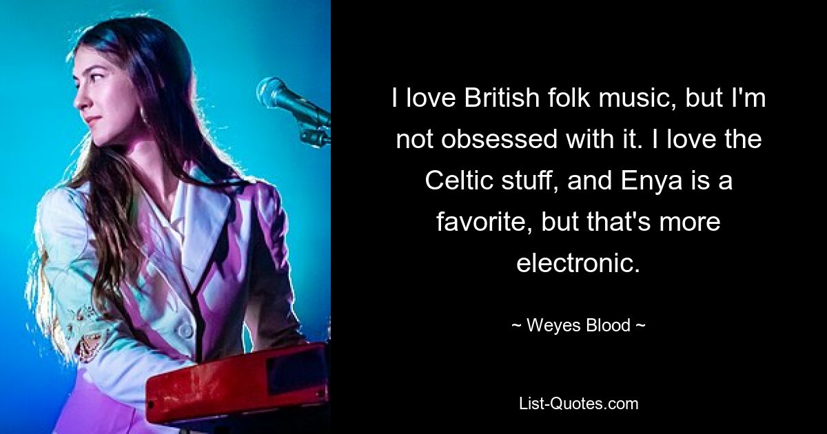 I love British folk music, but I'm not obsessed with it. I love the Celtic stuff, and Enya is a favorite, but that's more electronic. — © Weyes Blood