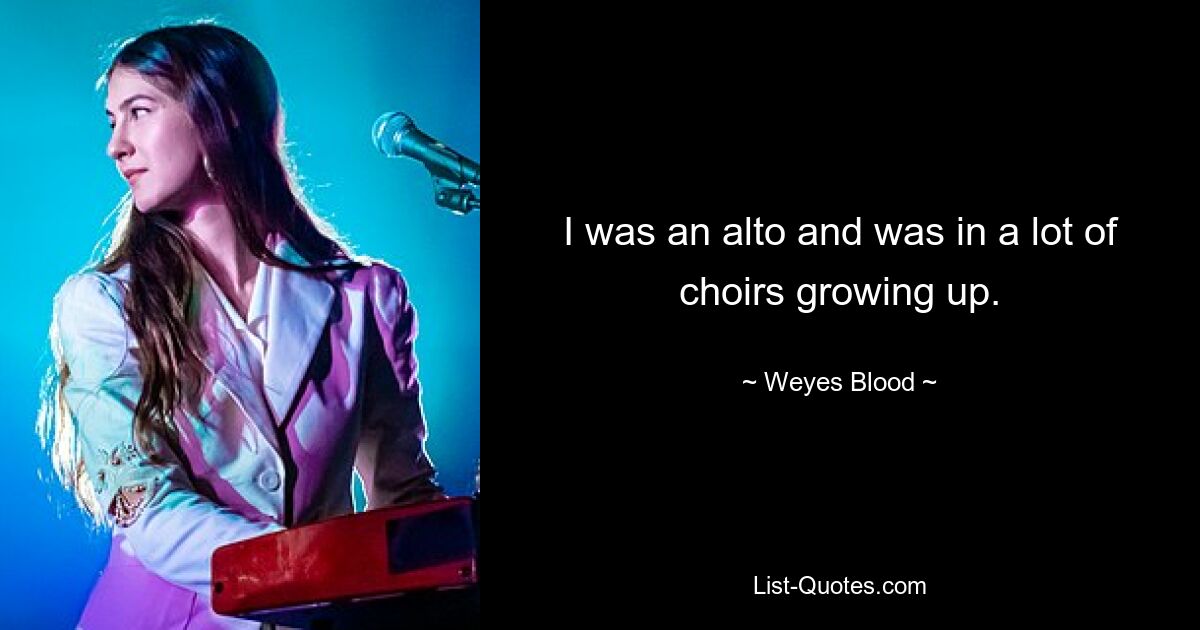 I was an alto and was in a lot of choirs growing up. — © Weyes Blood