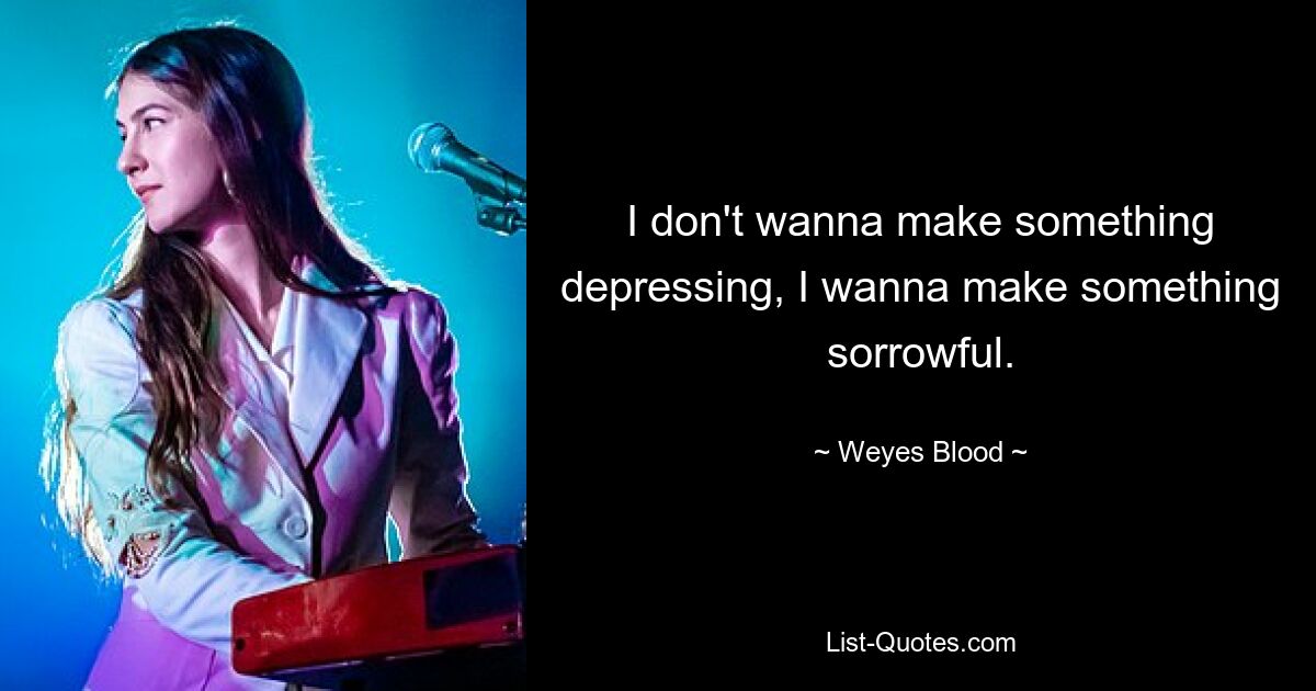 I don't wanna make something depressing, I wanna make something sorrowful. — © Weyes Blood