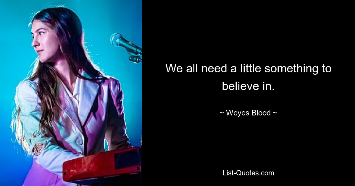 We all need a little something to believe in. — © Weyes Blood