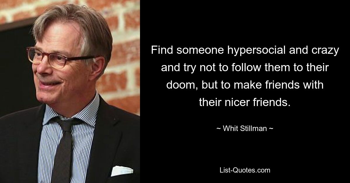 Find someone hypersocial and crazy and try not to follow them to their doom, but to make friends with their nicer friends. — © Whit Stillman