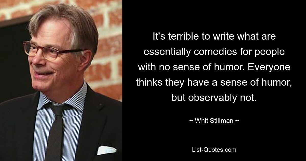 Es ist schrecklich, Komödien für Menschen ohne Sinn für Humor zu schreiben. Jeder denkt, er hätte Sinn für Humor, aber offensichtlich ist das nicht der Fall. — © Whit Stillman