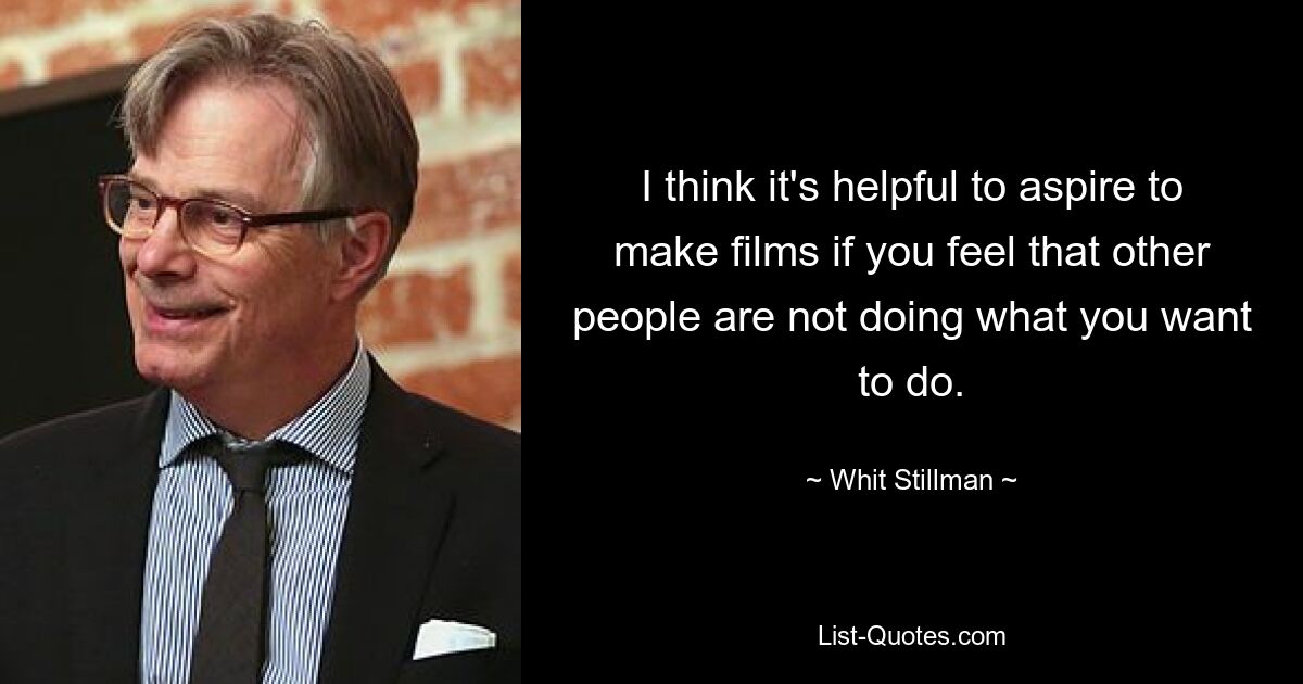 I think it's helpful to aspire to make films if you feel that other people are not doing what you want to do. — © Whit Stillman