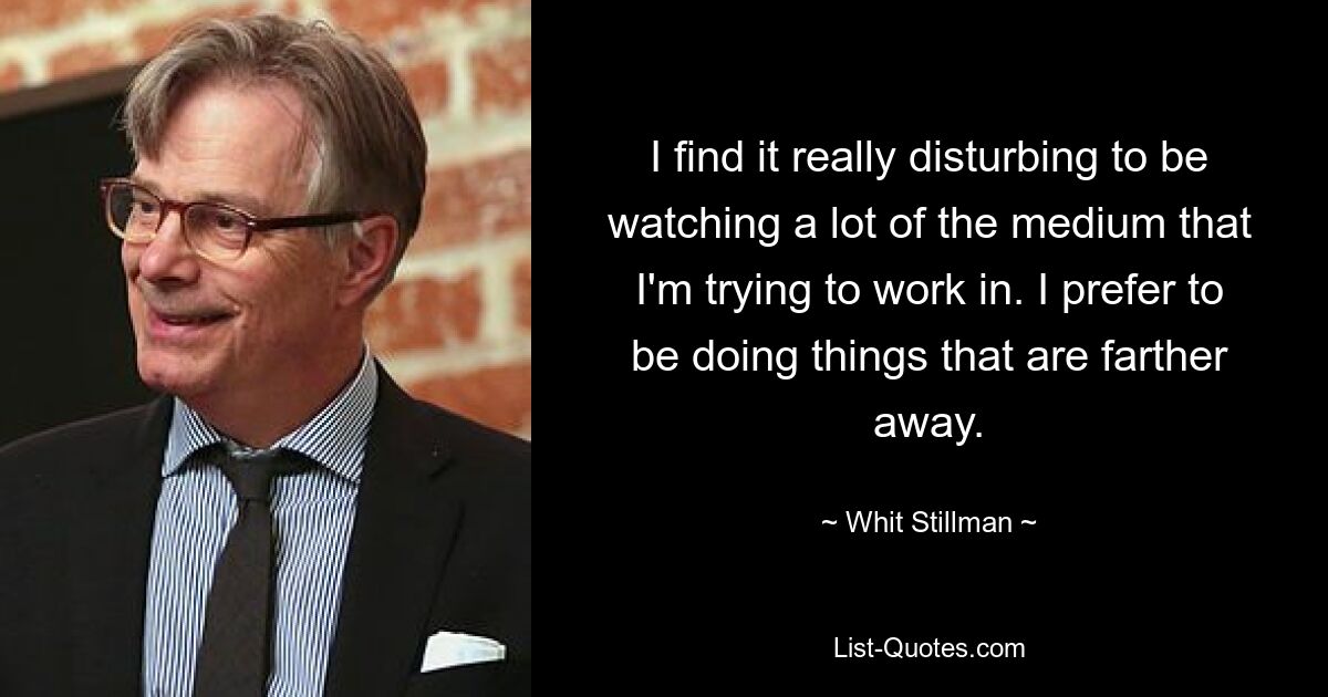 Ich finde es wirklich beunruhigend, viel von dem Medium zu sehen, in dem ich arbeiten möchte. Ich bevorzuge es, Dinge zu tun, die weiter weg sind. — © Whit Stillman