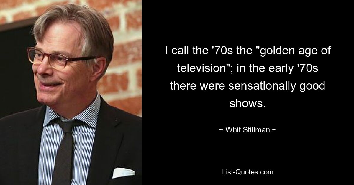 I call the '70s the "golden age of television"; in the early '70s there were sensationally good shows. — © Whit Stillman