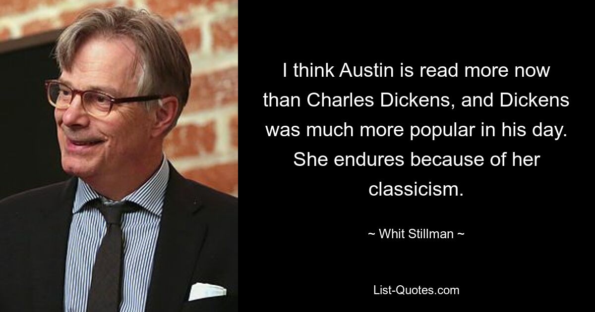 I think Austin is read more now than Charles Dickens, and Dickens was much more popular in his day. She endures because of her classicism. — © Whit Stillman