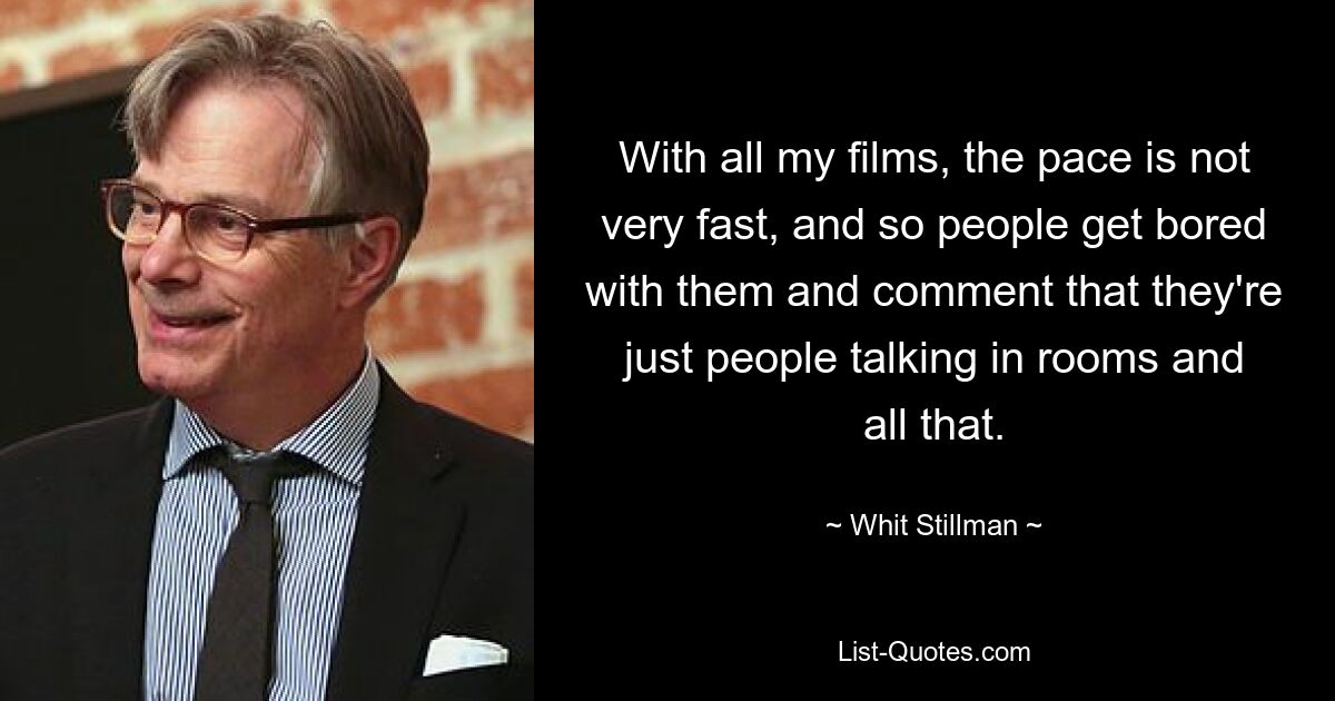 With all my films, the pace is not very fast, and so people get bored with them and comment that they're just people talking in rooms and all that. — © Whit Stillman