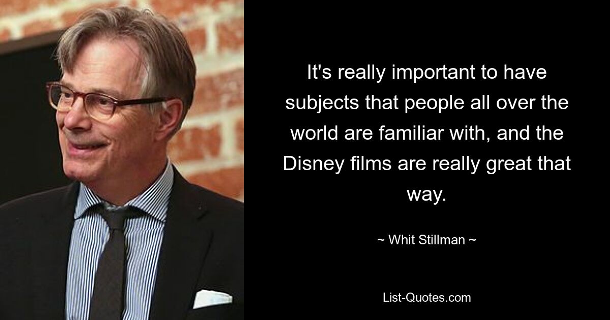 It's really important to have subjects that people all over the world are familiar with, and the Disney films are really great that way. — © Whit Stillman