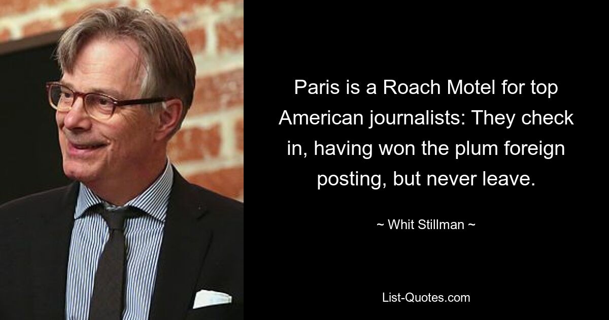 Paris is a Roach Motel for top American journalists: They check in, having won the plum foreign posting, but never leave. — © Whit Stillman