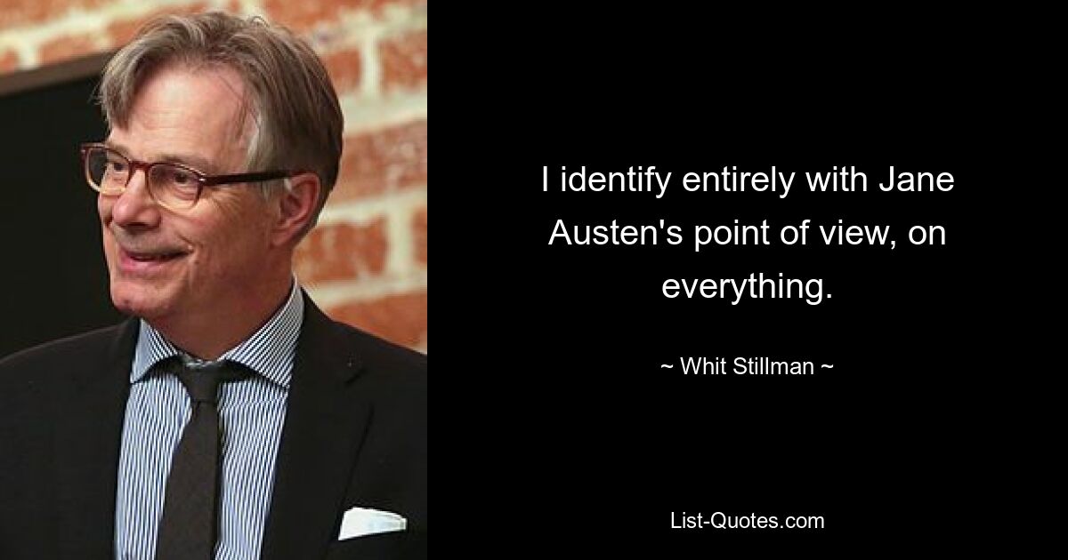 I identify entirely with Jane Austen's point of view, on everything. — © Whit Stillman