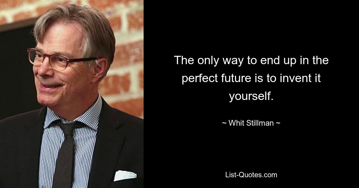 The only way to end up in the perfect future is to invent it yourself. — © Whit Stillman