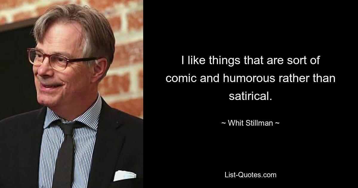 I like things that are sort of comic and humorous rather than satirical. — © Whit Stillman