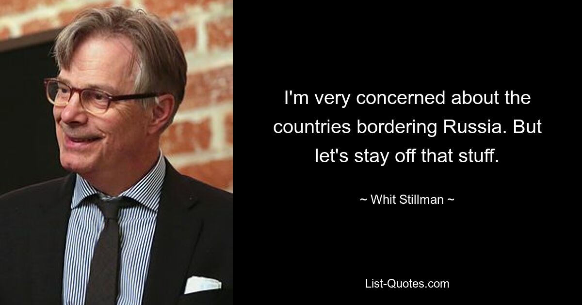 I'm very concerned about the countries bordering Russia. But let's stay off that stuff. — © Whit Stillman