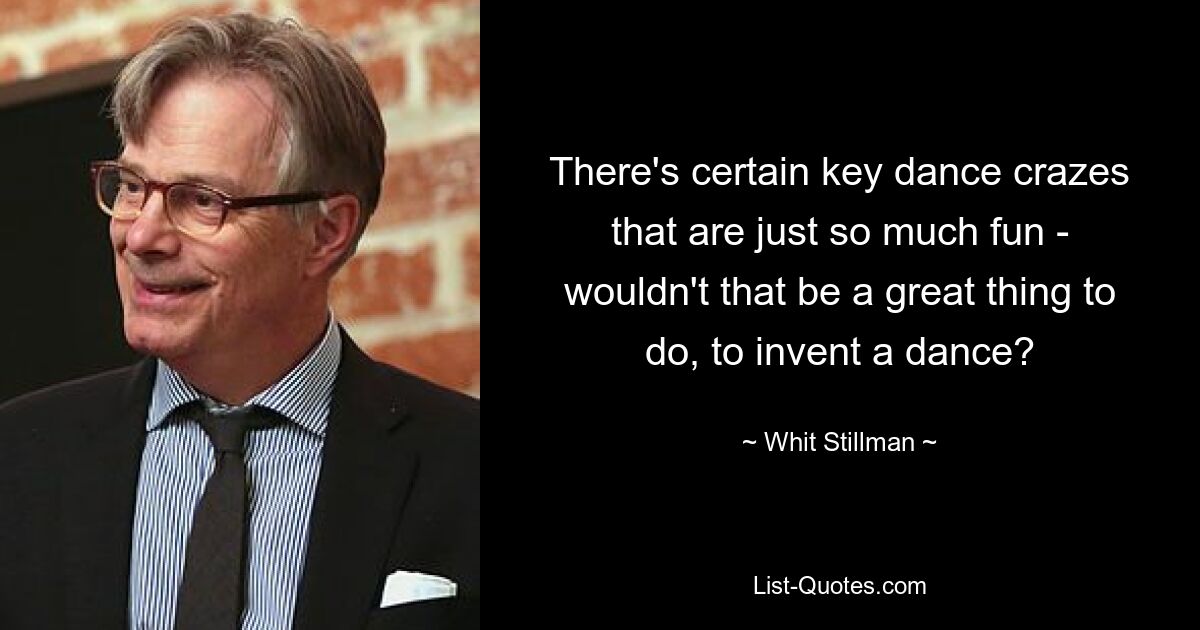 There's certain key dance crazes that are just so much fun - wouldn't that be a great thing to do, to invent a dance? — © Whit Stillman