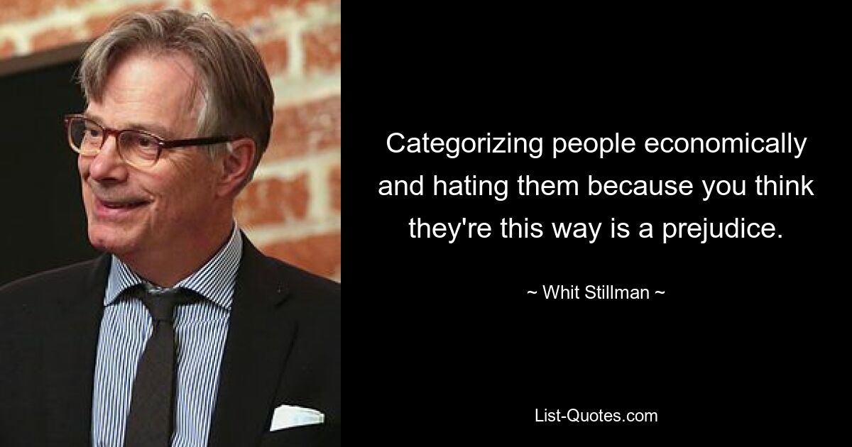 Categorizing people economically and hating them because you think they're this way is a prejudice. — © Whit Stillman