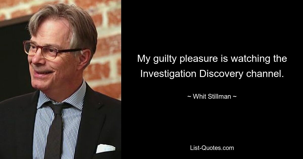 My guilty pleasure is watching the Investigation Discovery channel. — © Whit Stillman