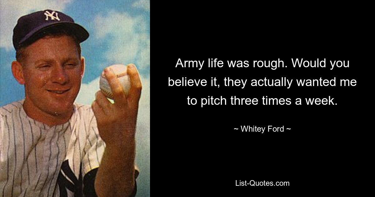 Army life was rough. Would you believe it, they actually wanted me to pitch three times a week. — © Whitey Ford