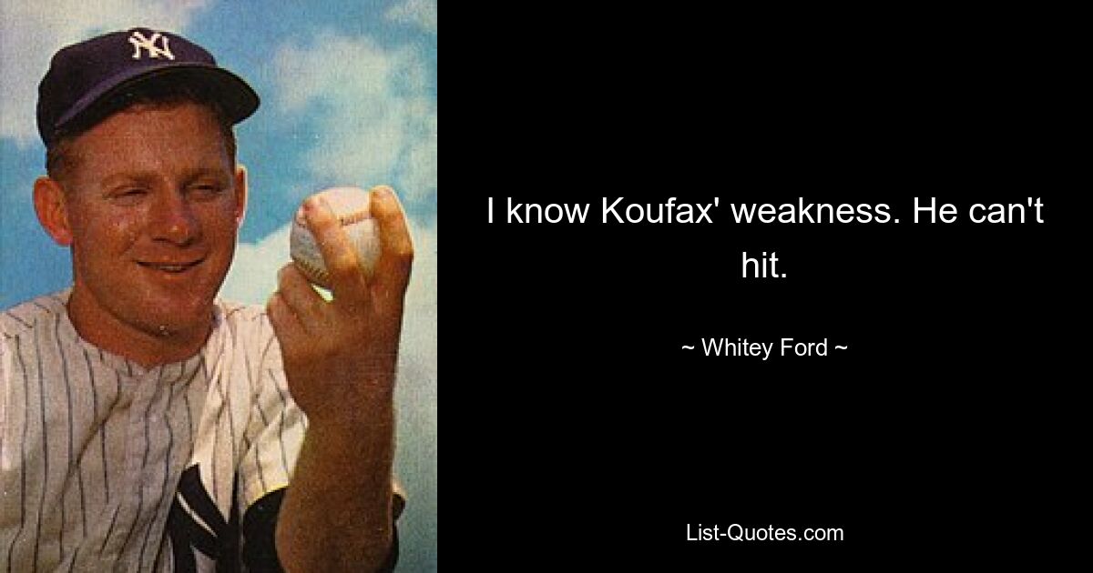 I know Koufax' weakness. He can't hit. — © Whitey Ford