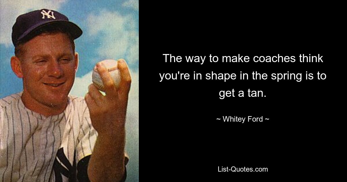 The way to make coaches think you're in shape in the spring is to get a tan. — © Whitey Ford