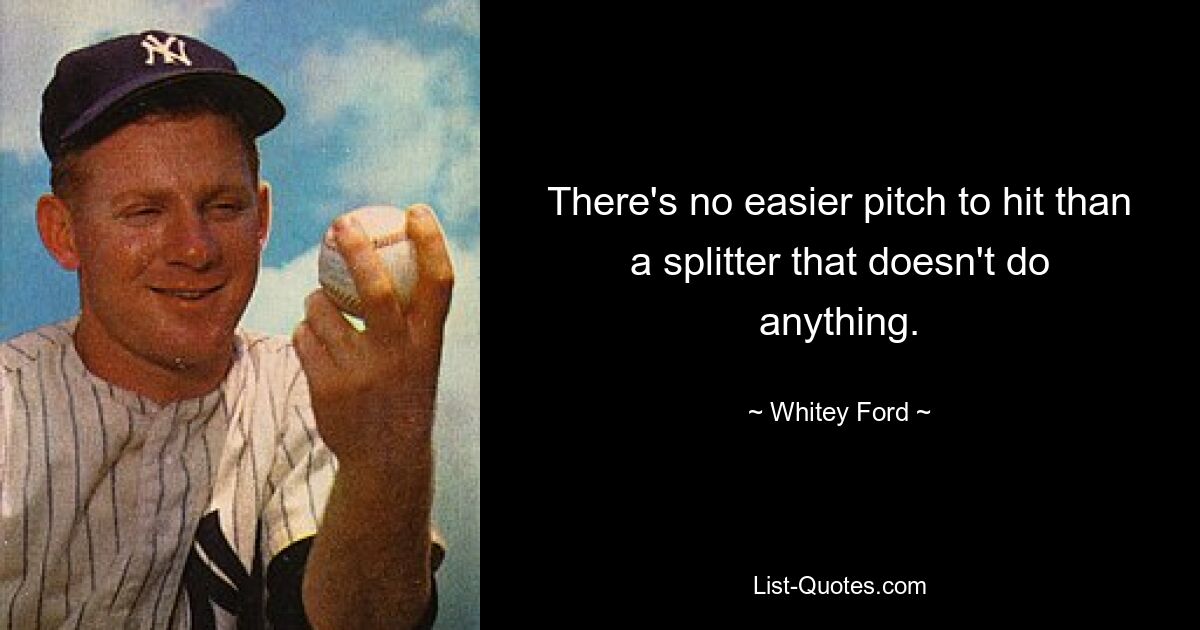 There's no easier pitch to hit than a splitter that doesn't do anything. — © Whitey Ford