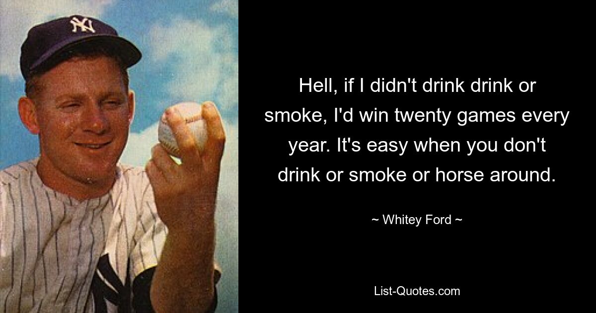 Hell, if I didn't drink drink or smoke, I'd win twenty games every year. It's easy when you don't drink or smoke or horse around. — © Whitey Ford