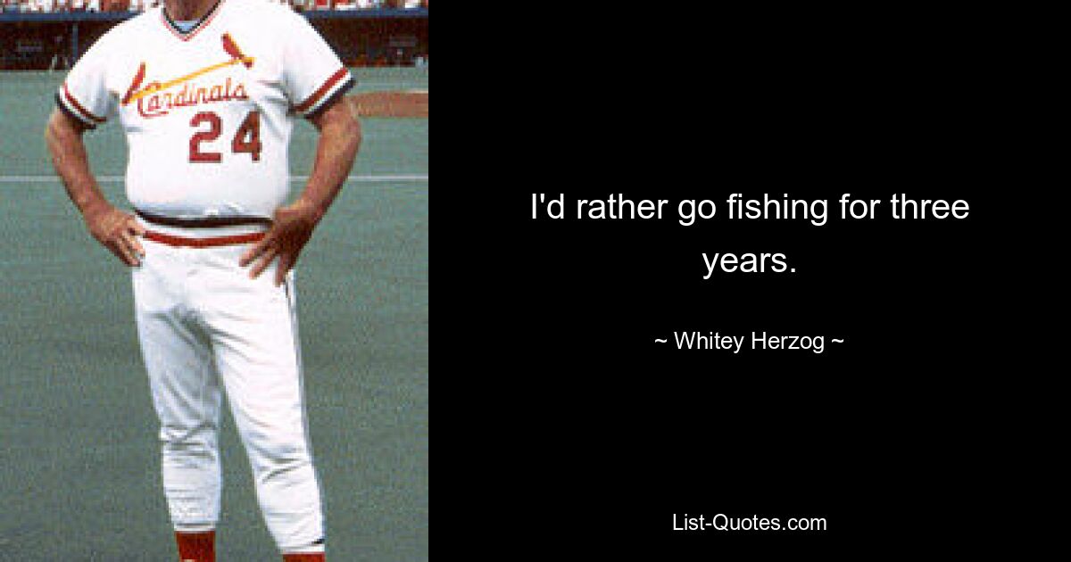 I'd rather go fishing for three years. — © Whitey Herzog