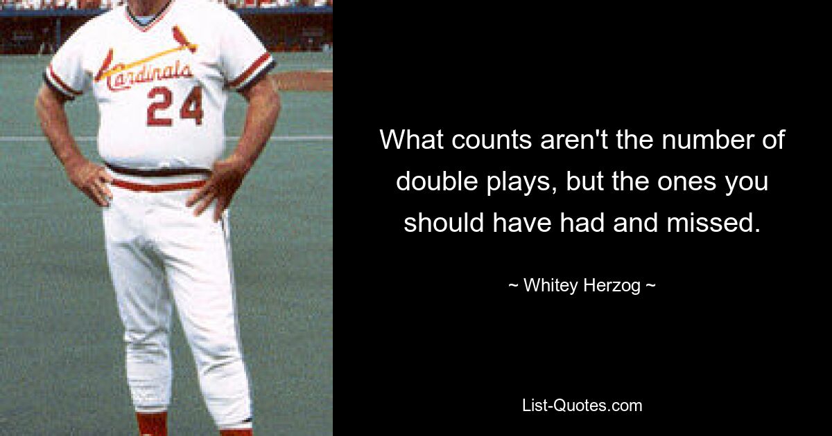 What counts aren't the number of double plays, but the ones you should have had and missed. — © Whitey Herzog