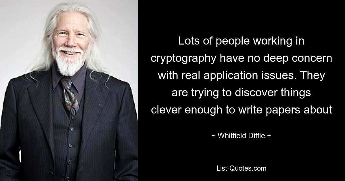 Lots of people working in cryptography have no deep concern with real application issues. They are trying to discover things clever enough to write papers about — © Whitfield Diffie