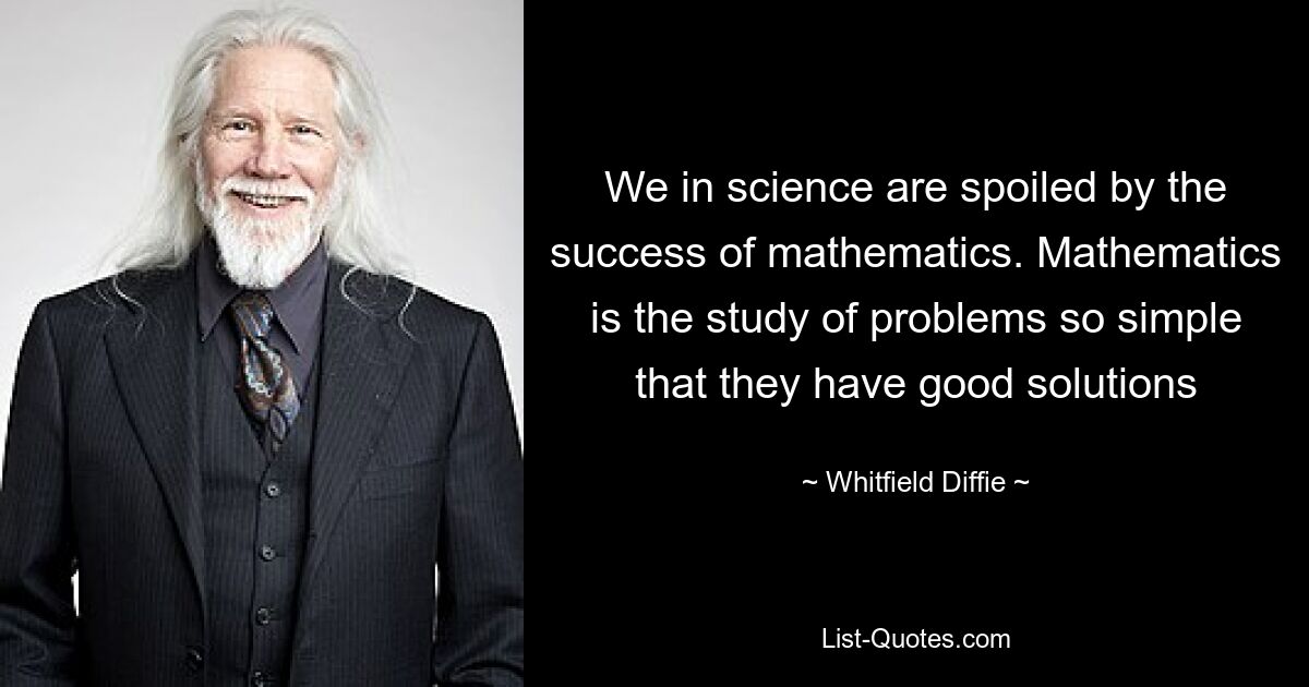 We in science are spoiled by the success of mathematics. Mathematics is the study of problems so simple that they have good solutions — © Whitfield Diffie