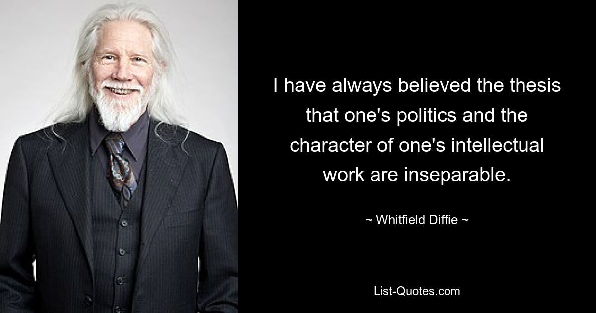 I have always believed the thesis that one's politics and the character of one's intellectual work are inseparable. — © Whitfield Diffie