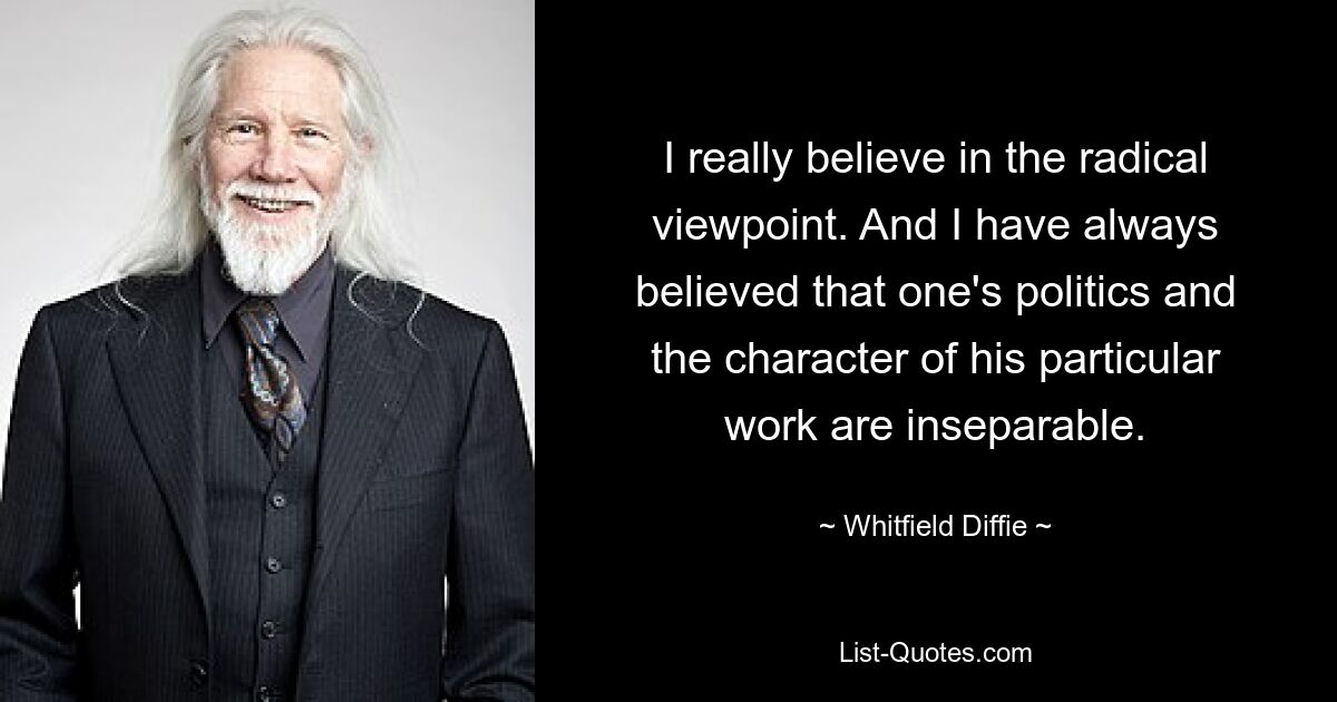 I really believe in the radical viewpoint. And I have always believed that one's politics and the character of his particular work are inseparable. — © Whitfield Diffie