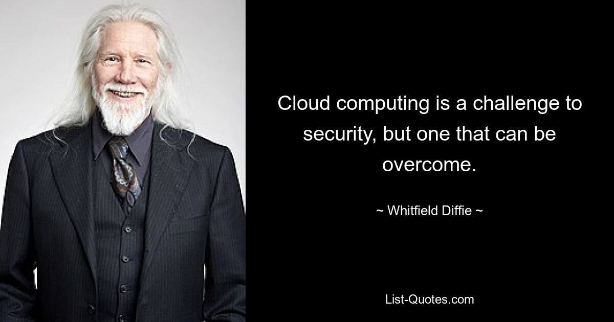 Cloud computing is a challenge to security, but one that can be overcome. — © Whitfield Diffie