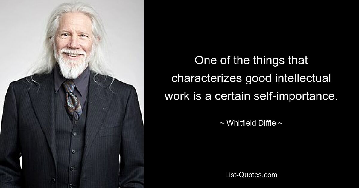 One of the things that characterizes good intellectual work is a certain self-importance. — © Whitfield Diffie